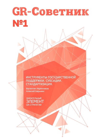 Книга Валентин Икрянников, Алексей Барыкин GR-Советник №1. Инструменты государственной поддержки. Субсидии. Стандартизация