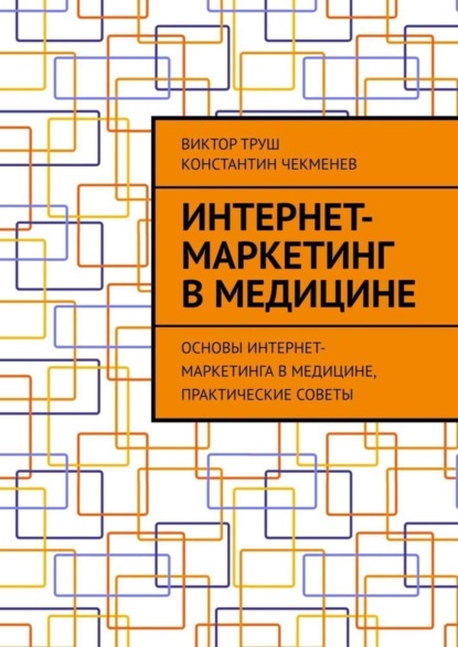 Книга Виктор Труш, Константин Чекменев Интернет-маркетинг в медицине. Основы интернет-маркетинга в медицине, практические советы