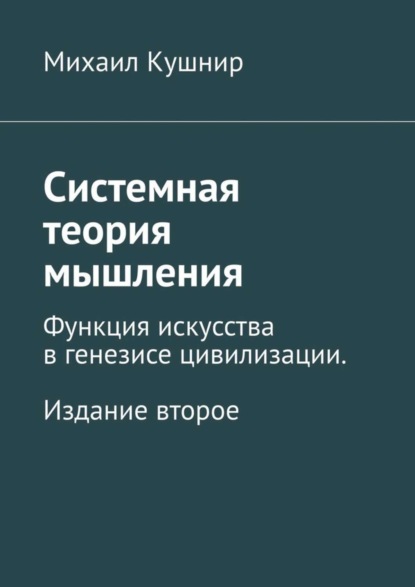 Книга Михаил Кушнир Системная теория мышления. Функция искусства в генезисе цивилизации. Издание второе