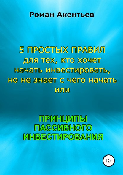 Книга Роман Юрьевич Акентьев Принципы пассивного инвестирования, или 5 простых правил для тех, кто хочет начать инвестировать, но не знает с чего начать