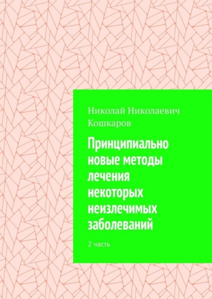 Книга Николай Николаевич Кошкаров Принципиально новые методы лечения некоторых неизлечимых заболеваний. 2 часть
