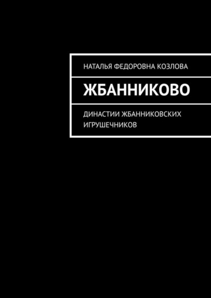 Книга Наталья Федоровна Козлова Жбанниково. Династии жбанниковских игрушечников