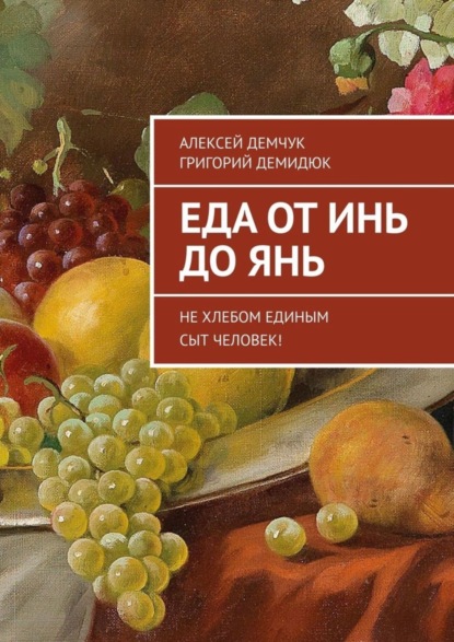 Книга Алексей Михайлович Демчук, Григорий Григорьевич Демидюк Еда от Инь до Янь. Не хлебом единым сыт человек!