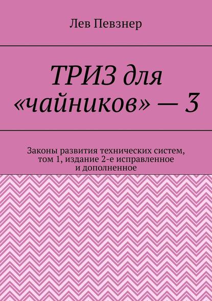 Книга Лев Певзнер ТРИЗ для «чайников» – 3. Законы развития технических систем, том 1, издание 2-е исправленное и дополненное