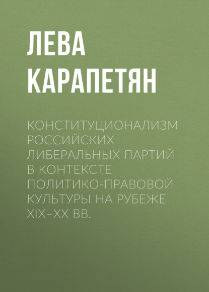 Книга Лева Карапетян, Лева Александрович Карапетян Конституционализм российских либеральных партий в контексте политико-правовой культуры на рубеже XIX–XX вв.