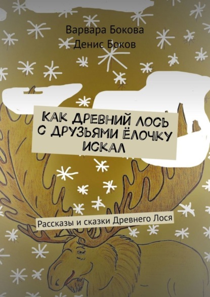 Книга Варвара Владимировна Бокова, Денис Васильевич Боков Как Древний Лось с друзьями ёлочку искал. Рассказы и сказки Древнего Лося