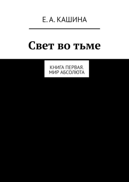Книга Елена Александровна Кашина Свет во тьме. Книга первая. Мир Абсолюта