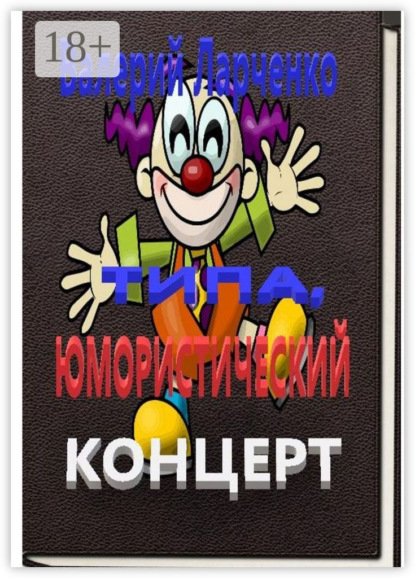 Книга Валерий Ларченко Типа юмористический концерт. Смейтесь, господа! Смейтесь на здоровье! А я чем могу помогу…