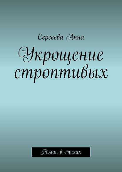 Книга  Сергеева Анна, Сергеева Анна Укрощение строптивых. Роман в стихах