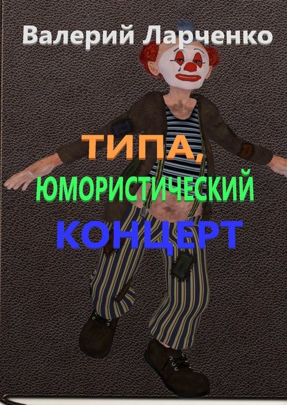 Книга Валерий Александрович Ларченко Типа юмористический концерт. Юмор от писателя-сатирика из Беларуси Валерия Ларченко