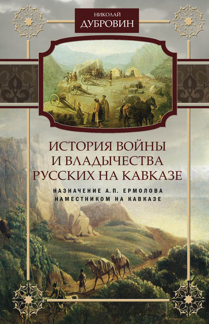 Книга Николай Федорович Дубровин История войны и владычества русских на Кавказе. Назначение А.П. Ермолова наместником на Кавказе. Том 6