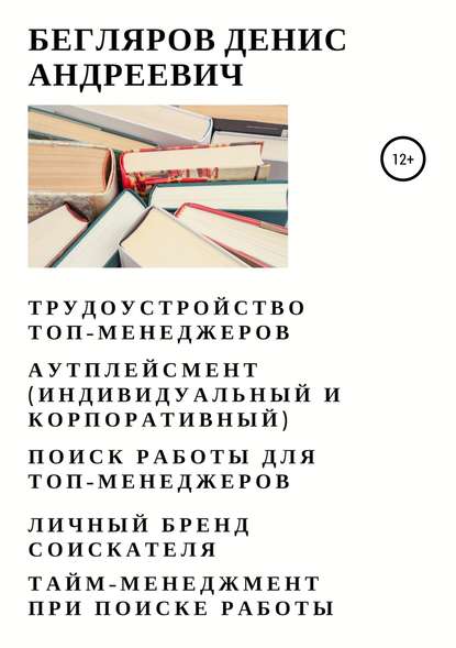 Книга Денис Андреевич Бегляров Трудоустройство топ-менеджеров. Аутплейсмент (индивидуальный и корпоративный). Поиск работы для топ-менеджеров. Личный бренд соискателя. Тайм-менеджмент при поиске работы