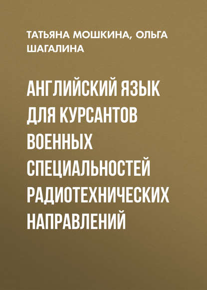 Книга Татьяна Мошкина, Татьяна ригорьевнаГ Мошкина, Ольга Вениаминовна Шагалина Английский язык для курсантов военных специальностей радиотехнических направлений