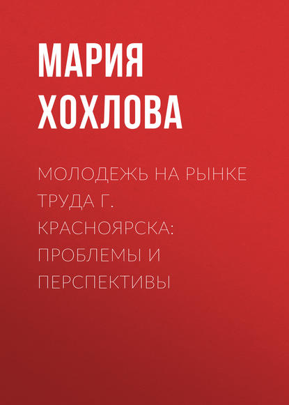 Книга Мария Хохлова, Мария Михайловна Хохлова Молодежь на рынке труда г. Красноярска: проблемы и перспективы