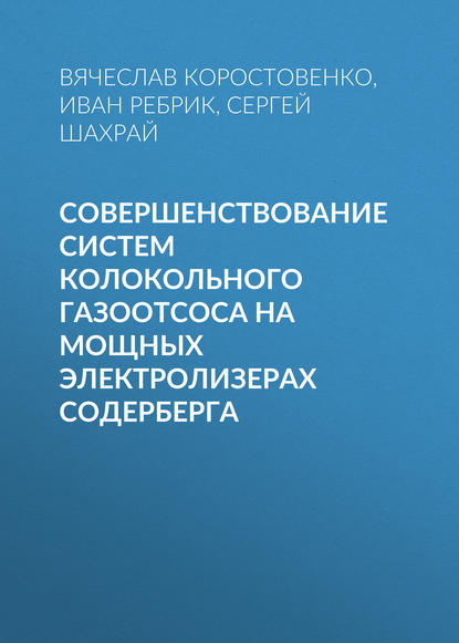 Книга В. В. Коростовенко, Вячеслав Васильевич Коростовенко, Иван Иванович Ребрик, Сергей Георгиевич Шахрай Совершенствование систем колокольного газоотсоса на мощных электролизерах Содерберга