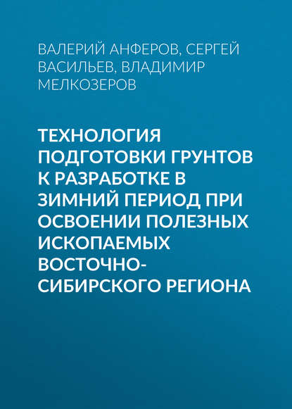 Книга Владимир Мелкозеров, Сергей Иванович Васильев, Валерий Николаевич Анферов, Владимир Максимович Мелкозёров Технология подготовки грунтов к разработке в зимний период при освоении полезных ископаемых Восточно-Сибирского региона