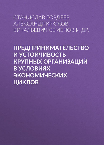 Книга Витальевич Семенов, Витальевич Витальевич Семенов, Станислав Сергеевич Гордеев, Александр Филиппович Крюков, Ольга Станиславовна Коваль Предпринимательство и устойчивость крупных организаций в условиях экономических циклов