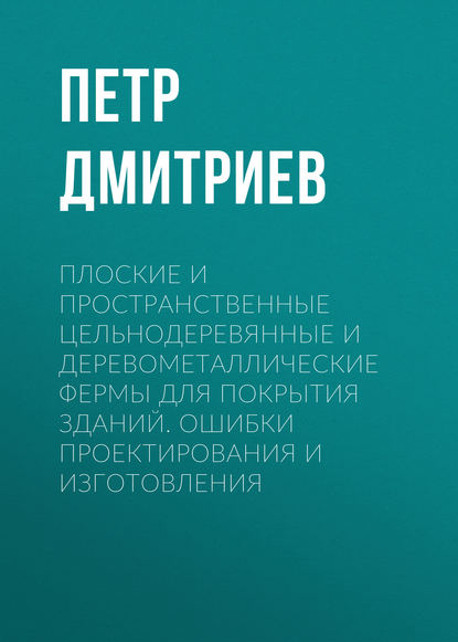 Книга Петр Дмитриев, Петр Андреевич Дмитриев Плоские и пространственные цельнодеревянные и деревометаллические фермы для покрытия зданий. Ошибки проектирования и изготовления