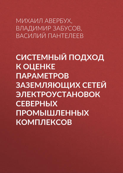 Книга В. И. Пантелеев, Василий Иванович Пантелеев, Владимир Владимирович Забусов, Михаил Александрович Авербух Системный подход к оценке параметров заземляющих сетей электроустановок северных промышленных комплексов