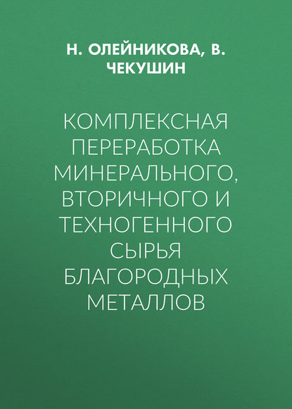 Книга В. Чекушин, В. С. Чекушин, Н. В. Олейникова Комплексная переработка минерального, вторичного и техногенного сырья благородных металлов