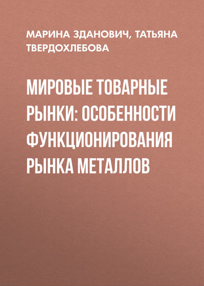 Книга Марина Зданович, Марина Юрьевна Зданович, Татьяна Валерьевна Твердохлебова Мировые товарные рынки: особенности функционирования рынка металлов