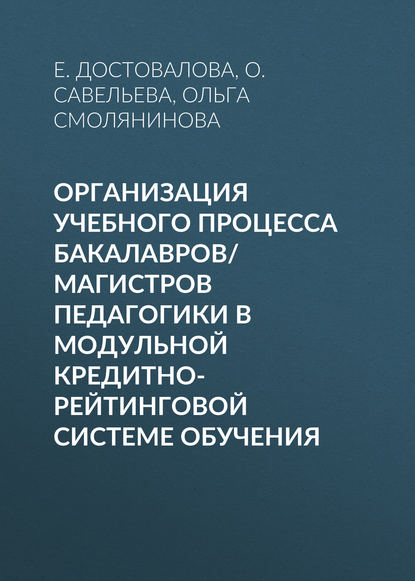 Книга О. Савельева, Ольга Георгиевна Смолянинова, О. А. Савельева, Е. В. Достовалова Организация учебного процесса бакалавров/магистров педагогики в модульной кредитно-рейтинговой системе обучения