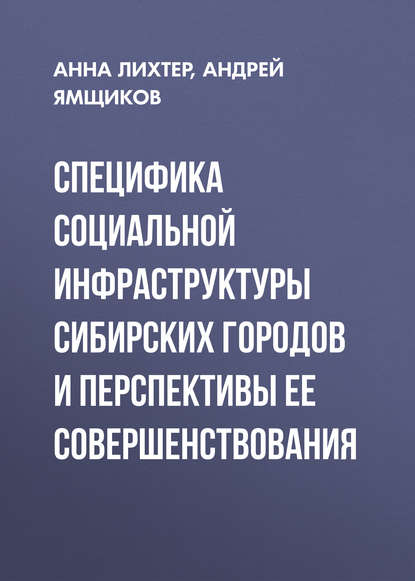 Книга Анна Лихтер, Анна Валерьевна Лихтер, Андрей Сергеевич Ямщиков Специфика социальной инфраструктуры сибирских городов и перспективы ее совершенствования