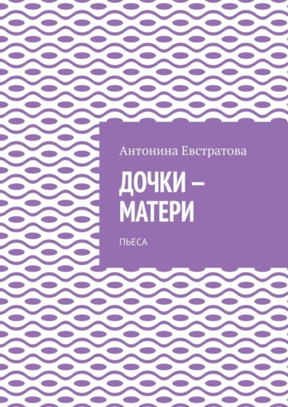 Книга Антонина Ивановна Евстратова, Антонина Евстратова Дочки-матери. Пьеса