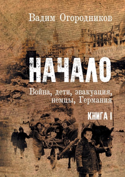 Книга Вадим Зиновьевич Огородников Начало. Война, дети, эвакуация, немцы, Германия. Книга 1