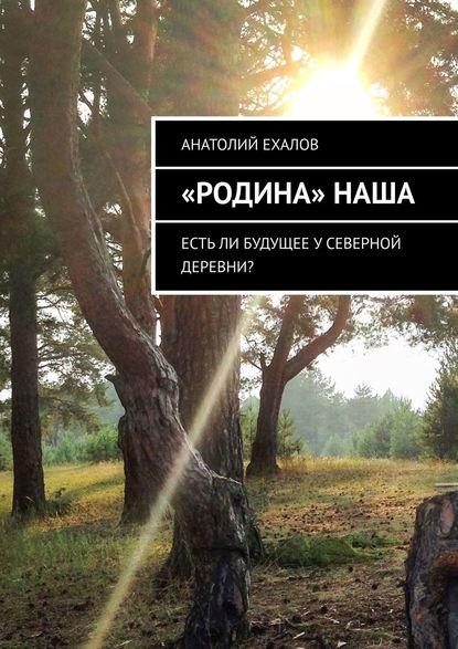 Книга Анатолий Ехалов, Анатолий Константинович Ехалов «Родина» наша. Есть ли будущее у северной деревни?