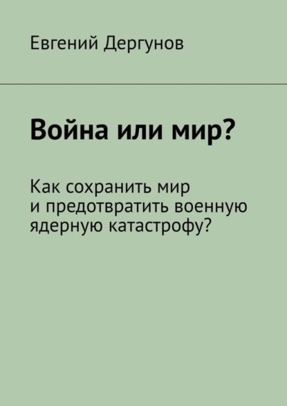 Книга Евгений Дергунов Война или мир? Как сохранить мир и предотвратить военную ядерную катастрофу?