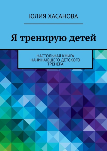 Книга Юлия Хасанова, Юля Хасанова Я тренирую детей. Настольная книга начинающего детского тренера