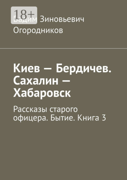 Книга Вадим Зиновьевич Огородников Киев – Бердичев. Сахалин – Хабаровск. Рассказы старого офицера. Бытие. Книга 3