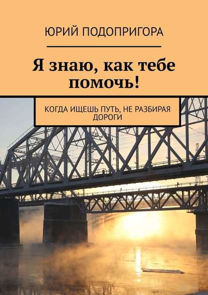 Книга Юрий Подопригора Я знаю, как тебе помочь! Когда ищешь путь, не разбирая дороги