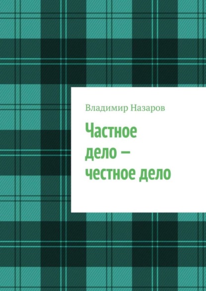 Книга Владимир Владимирович Назаров Частное дело – честное дело. Книга для начинающих российских предпринимателей