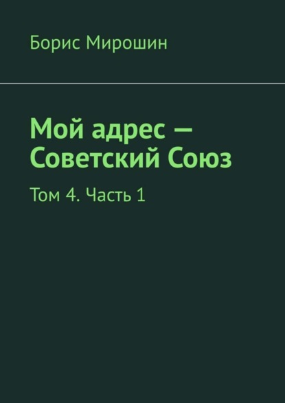 Книга Борис Мирошин Мой адрес – Советский Союз. Том 4. Часть 1