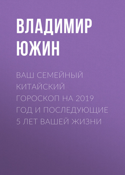 Книга Владимир Южин, Владимир Иванович Южин Ваш семейный китайский гороскоп на 2019 год и последующие 5 лет вашей жизни