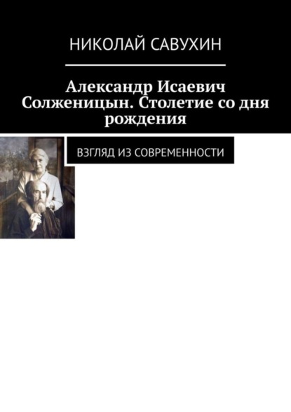 Книга Николай Савухин Александр Исаевич Солженицын. Столетие со дня рождения. Взгляд из современности
