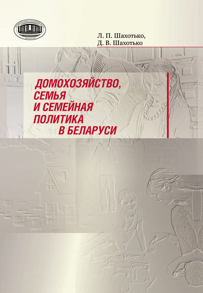 Книга Л. П. Шахотько, Людмила Петровна Шахотько, Дмитрий Владимирович Шахотько Домохозяйство, семья и семейная политика в Беларуси