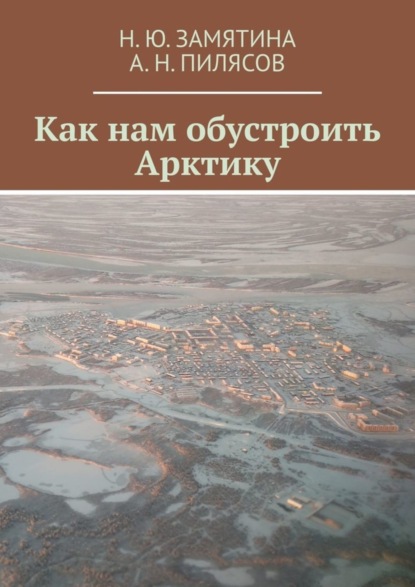 Книга Н. Ю. Замятина,  Н. Ю. Замятина,  А. Н. Пилясов Как нам обустроить Арктику