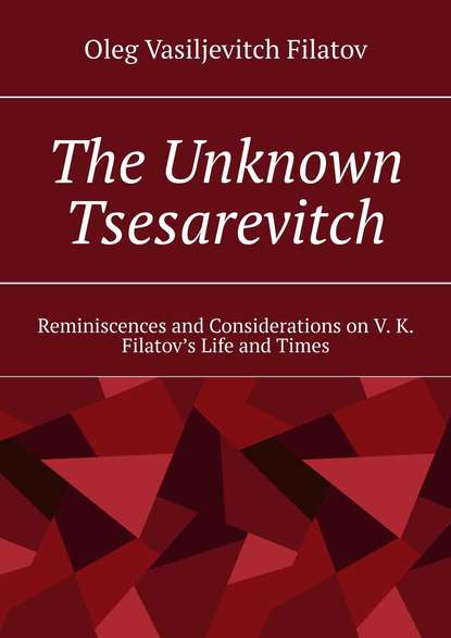 Книга Oleg Vasiljevitch Filatov The Unknown Tsesarevitch. Reminiscences and Considerations on V. K. Filatov’s Life and Times