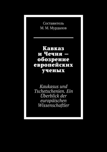 Книга Джабраил Муслимович Мурдалов Кавказ и Чечня – обозрение европейских ученых. Kaukasus und Tschetschenien. Ein Überblick der europäischen Wissenschaftler