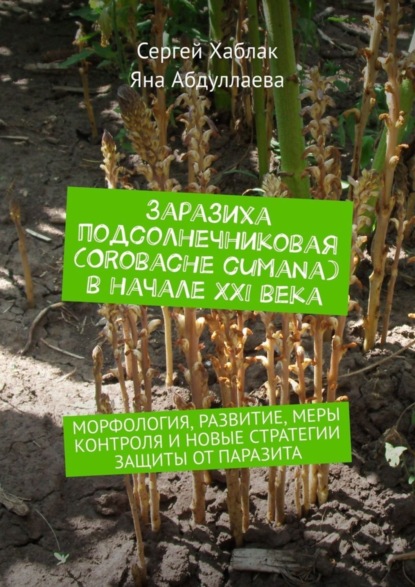 Книга Сергей Хаблак, Яна Абдуллаева Заразиха подсолнечниковая (Orobache cumana) в начале ХХІ века. Морфология, развитие, меры контроля и новые стратегии защиты от паразита