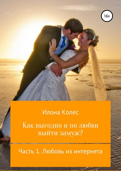 Книга Илона Владимировна Колес Как выгодно и по любви выйти замуж? Часть 1. Любовь из интернета