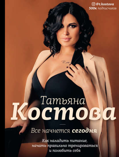 Книга Татьяна Костова, Татьяна Михайловна Костова Все начнется сегодня. Как наладить питание, начать правильно тренироваться и полюбить себя
