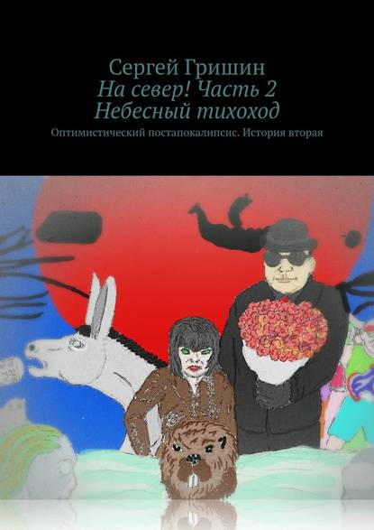 Книга Сергей Гришин На север! Часть 2. Небесный тихоход. Оптимистический постапокалипсис. История вторая