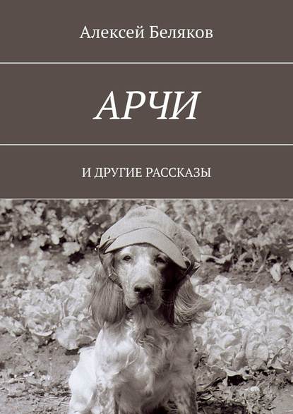 Книга Алексей Беляков Арчи. И ДРУГИЕ РАССКАЗЫ