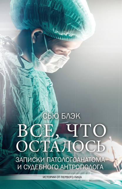 Книга Сью Блэк, Ирина Д. Голыбина Всё, что осталось. Записки патологоанатома и судебного антрополога