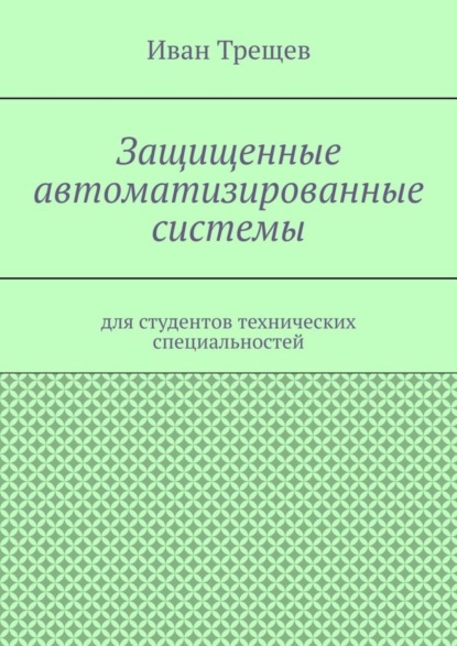 Книга Иван Андреевич Трещев Защищенные автоматизированные системы. Для студентов технических специальностей