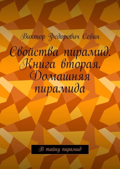 Книга Виктор Федорович Себин Свойства пирамид. Книга вторая. Домашняя пирамида. В тайну пирамид